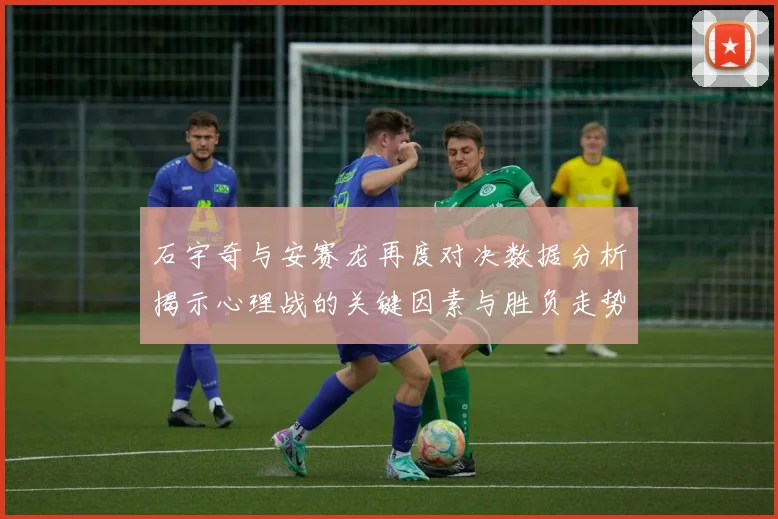 石宇奇与安赛龙再度对决数据分析揭示心理战的关键因素与胜负走势