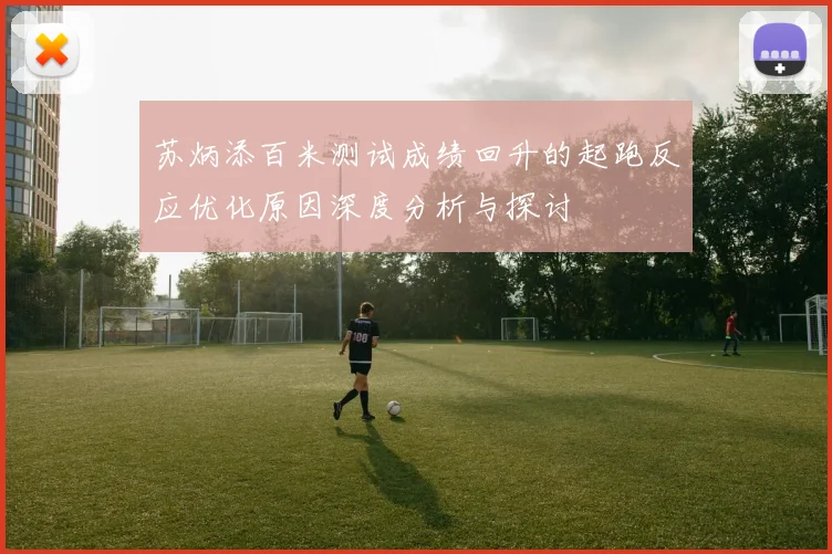 苏炳添百米测试成绩回升的起跑反应优化原因深度分析与探讨