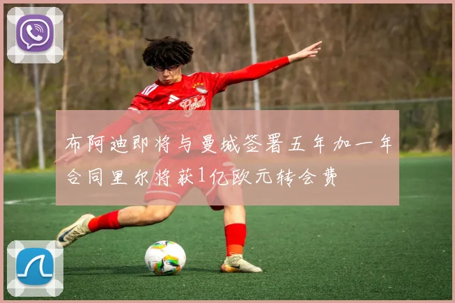 布阿迪即将与曼城签署五年加一年合同里尔将获1亿欧元转会费