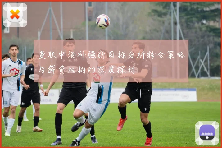 曼联中场补强新目标分析转会策略与薪资结构的深度探讨