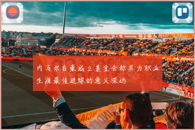 内马尔自豪成立基金会称其为职业生涯最佳进球的意义深远