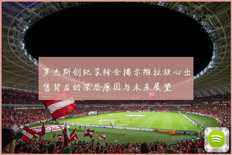 罗杰斯创纪录转会揭示维拉核心出售背后的深层原因与未来展望