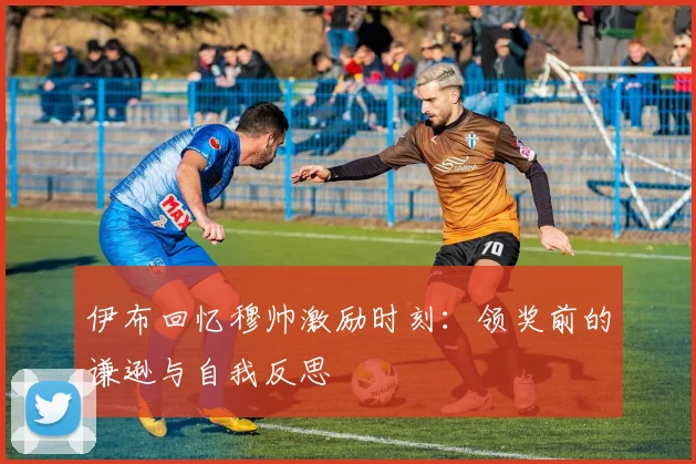 伊布回忆穆帅激励时刻：领奖前的谦逊与自我反思