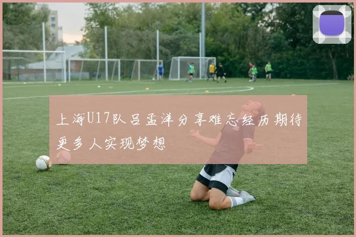 上海U17队吕孟洋分享难忘经历期待更多人实现梦想