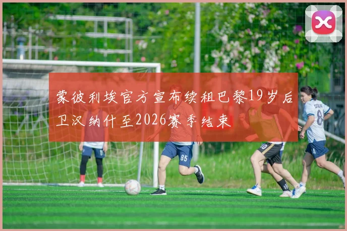 蒙彼利埃官方宣布续租巴黎19岁后卫汉纳什至2026赛季结束