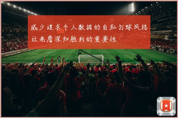 威少追求个人数据的自私打球风格让老詹深知胜利的重要性